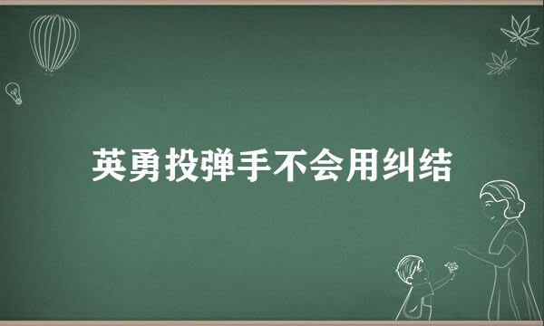 英勇投弹手不会用纠结