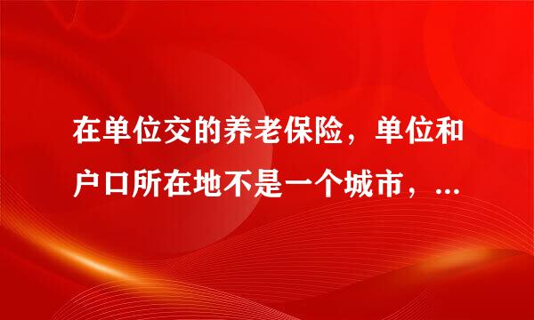 在单位交的养老保险，单位和户口所在地不是一个城市，退休后的工资应该按照哪个城市的标准开啊？