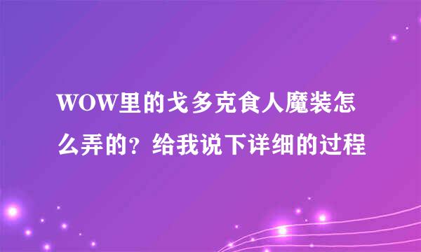 WOW里的戈多克食人魔装怎么弄的？给我说下详细的过程