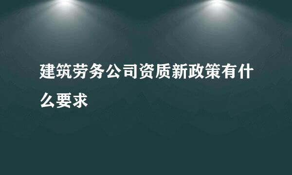 建筑劳务公司资质新政策有什么要求