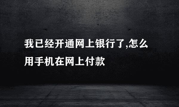 我已经开通网上银行了,怎么用手机在网上付款