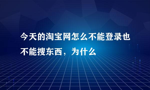 今天的淘宝网怎么不能登录也不能搜东西，为什么