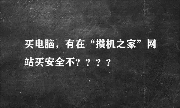 买电脑，有在“攒机之家”网站买安全不？？？？