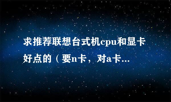 求推荐联想台式机cpu和显卡好点的（要n卡，对a卡失望了），价位4500左右。