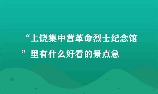 “上饶集中营革命烈士纪念馆”里有什么好看的景点急