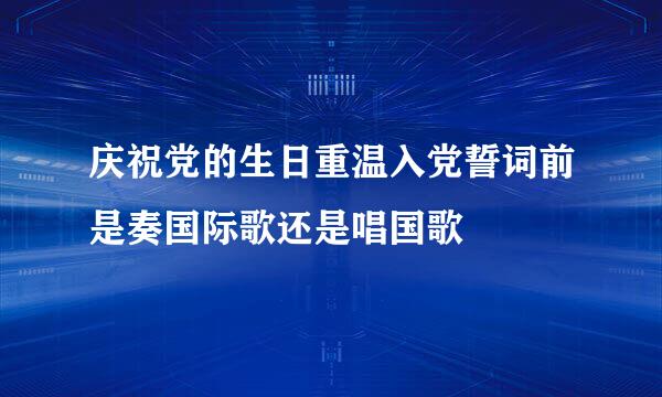 庆祝党的生日重温入党誓词前是奏国际歌还是唱国歌