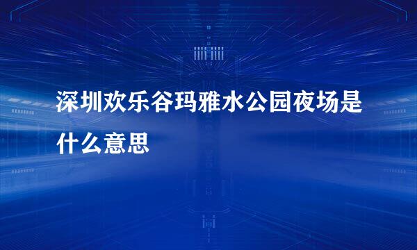 深圳欢乐谷玛雅水公园夜场是什么意思