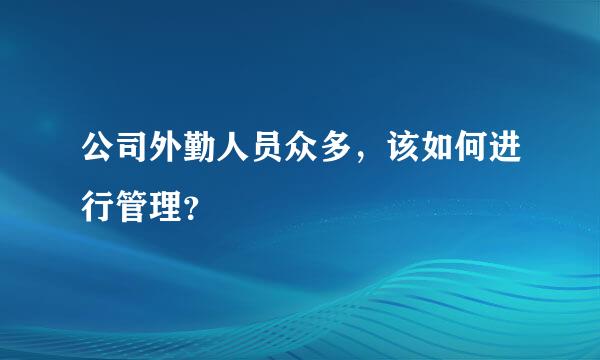 公司外勤人员众多，该如何进行管理？