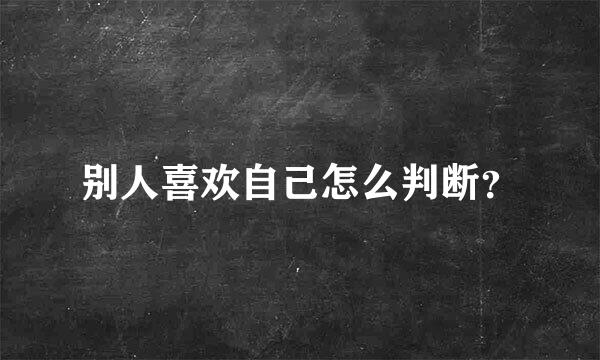 别人喜欢自己怎么判断？