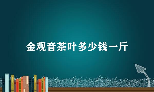 金观音茶叶多少钱一斤