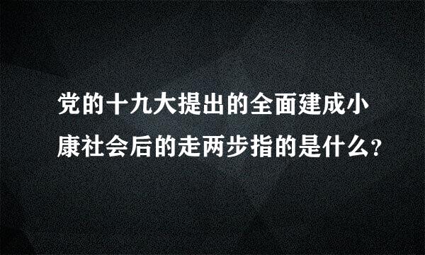 党的十九大提出的全面建成小康社会后的走两步指的是什么？