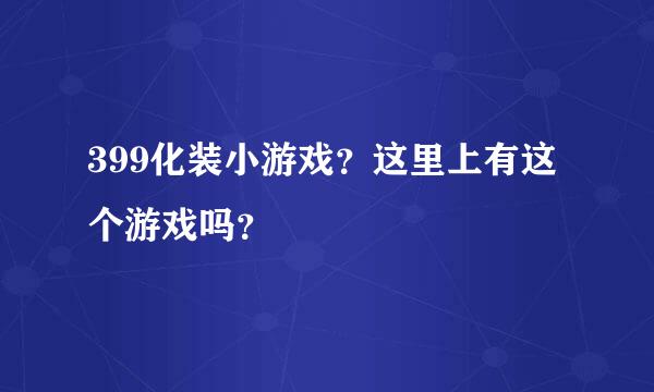 399化装小游戏？这里上有这个游戏吗？