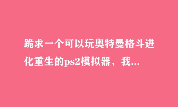 跪求一个可以玩奥特曼格斗进化重生的ps2模拟器，我的模拟器配置低玩不了。