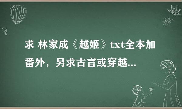 求 林家成《越姬》txt全本加番外，另求古言或穿越的古代学院小说，不要小白文，雷文