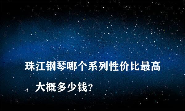 
珠江钢琴哪个系列性价比最高，大概多少钱？
