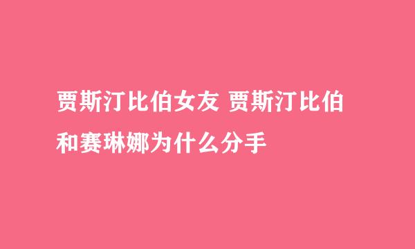 贾斯汀比伯女友 贾斯汀比伯和赛琳娜为什么分手