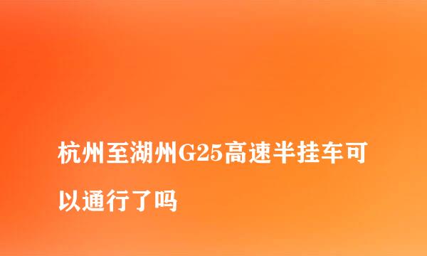 
杭州至湖州G25高速半挂车可以通行了吗
