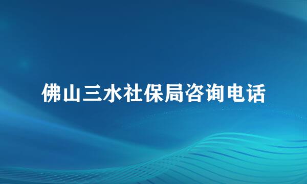 佛山三水社保局咨询电话