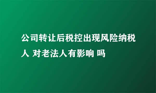 公司转让后税控出现风险纳税人 对老法人有影响 吗