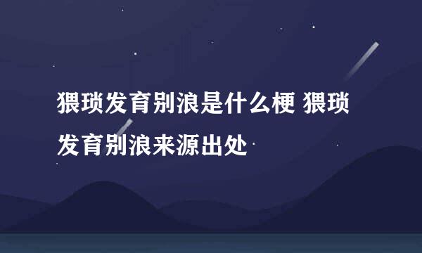 猥琐发育别浪是什么梗 猥琐发育别浪来源出处