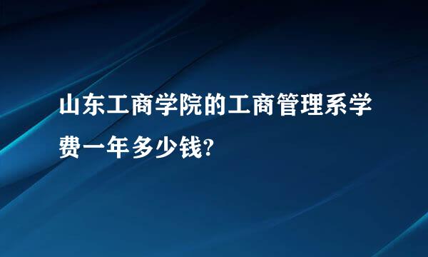 山东工商学院的工商管理系学费一年多少钱?