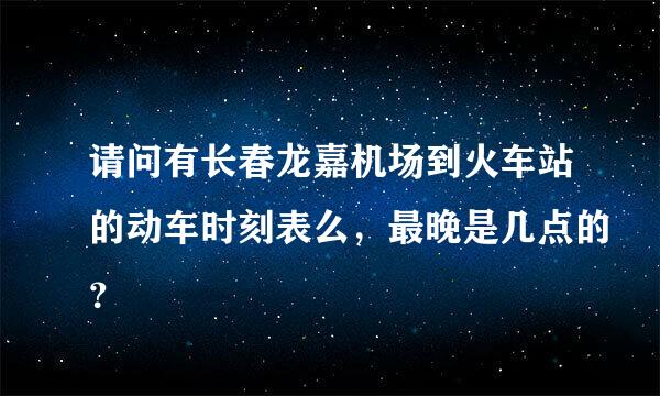 请问有长春龙嘉机场到火车站的动车时刻表么，最晚是几点的？