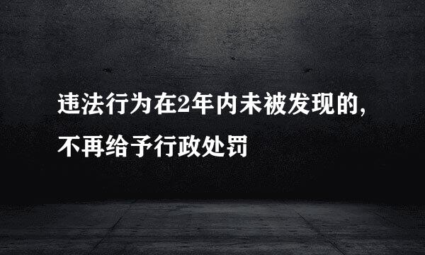 违法行为在2年内未被发现的,不再给予行政处罚