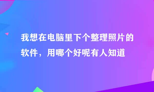 我想在电脑里下个整理照片的软件，用哪个好呢有人知道