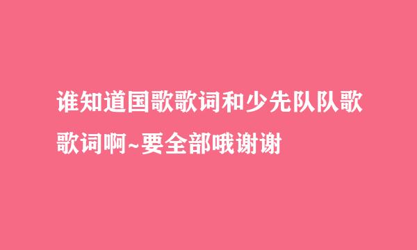 谁知道国歌歌词和少先队队歌歌词啊~要全部哦谢谢