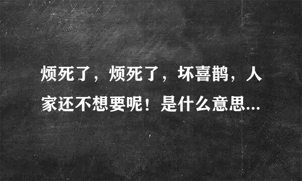 烦死了，烦死了，坏喜鹊，人家还不想要呢！是什么意思啊？求详细正解`