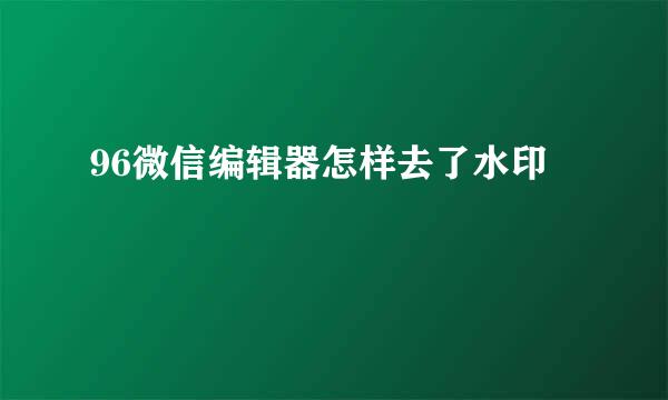 96微信编辑器怎样去了水印