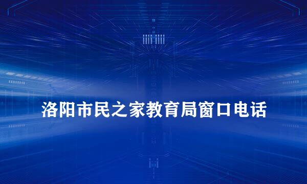 
洛阳市民之家教育局窗口电话
