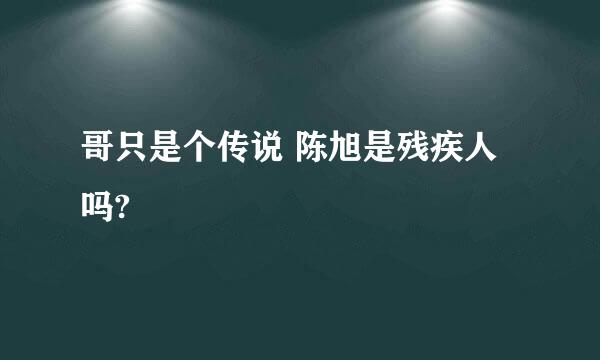 哥只是个传说 陈旭是残疾人吗?