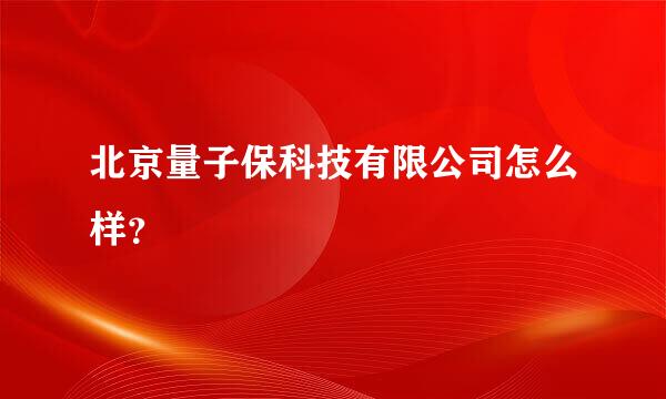 北京量子保科技有限公司怎么样？