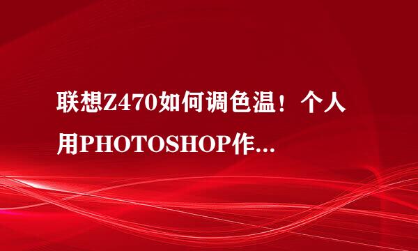 联想Z470如何调色温！个人用PHOTOSHOP作图，感觉颜色偏蓝！可以调吗？怎么调？有知道的，回答下！谢谢！