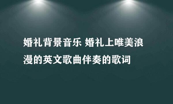 婚礼背景音乐 婚礼上唯美浪漫的英文歌曲伴奏的歌词