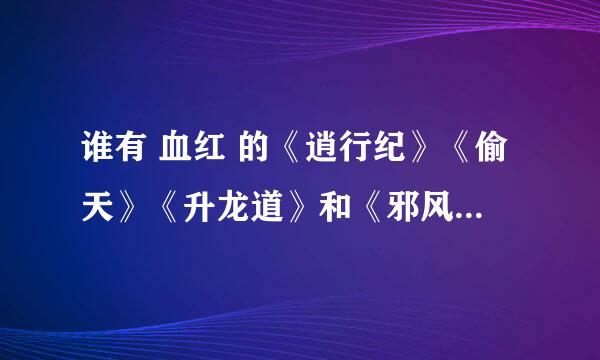 谁有 血红 的《逍行纪》《偷天》《升龙道》和《邪风曲》电子书TXT的完整精校本的