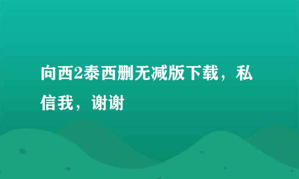 向西2泰西删无减版下载，私信我，谢谢