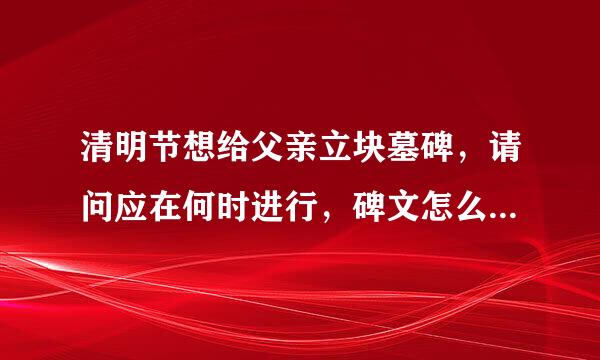 清明节想给父亲立块墓碑，请问应在何时进行，碑文怎么写，立碑时有何讲究和忌讳？