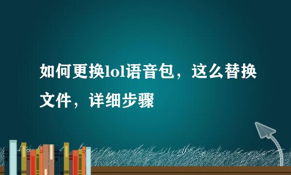 如何更换lol语音包，这么替换文件，详细步骤