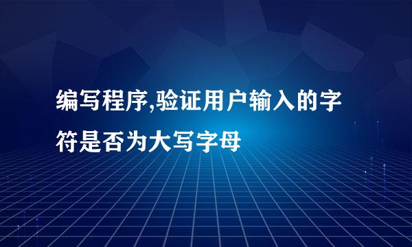 编写程序,验证用户输入的字符是否为大写字母