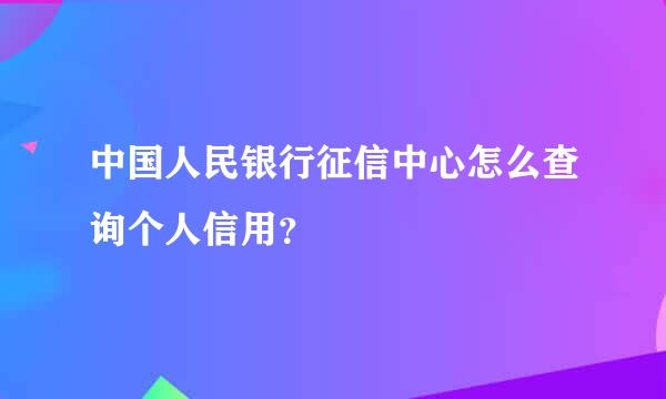 中国人民银行征信中心怎么查询个人信用？