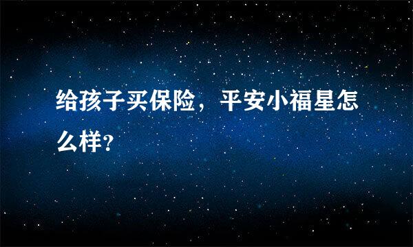 给孩子买保险，平安小福星怎么样？