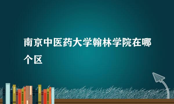 南京中医药大学翰林学院在哪个区