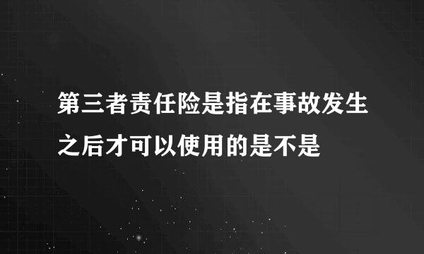 第三者责任险是指在事故发生之后才可以使用的是不是