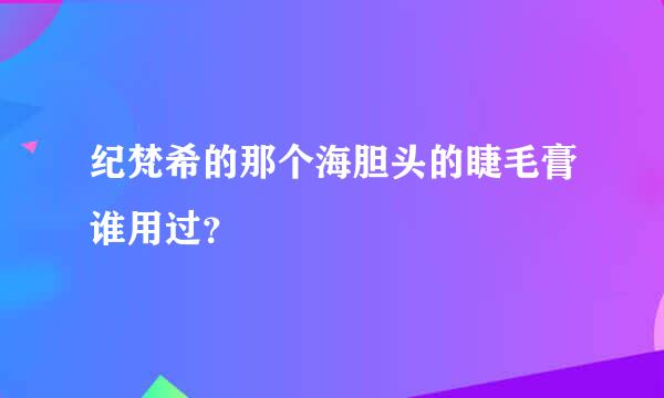 纪梵希的那个海胆头的睫毛膏谁用过？