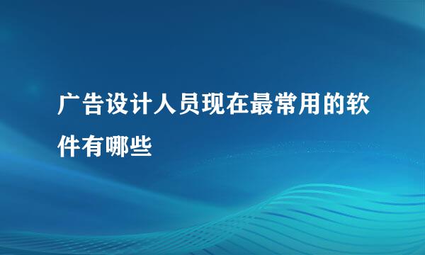 广告设计人员现在最常用的软件有哪些