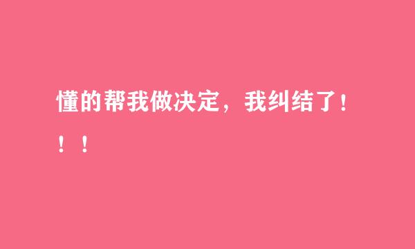 懂的帮我做决定，我纠结了！！！