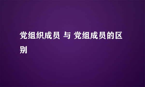 党组织成员 与 党组成员的区别