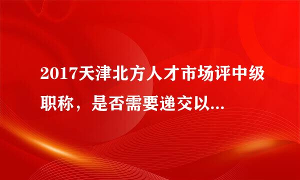 2017天津北方人才市场评中级职称，是否需要递交以往工作中图纸、报告等原件或复印件？